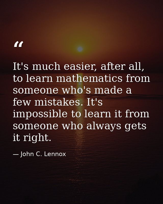It's much easier, after all, to learn mathematics from someone who's made a few mistakes. It's impossible to learn it fr — John C. Lennox