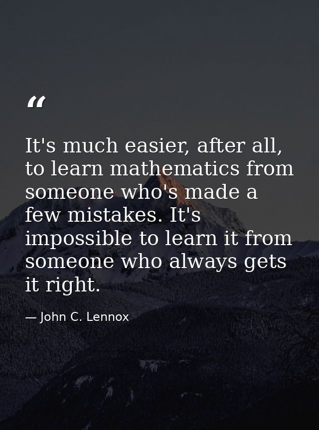 It's much easier, after all, to learn mathematics from someone who's made a few mistakes. It's impossible to learn it fr — John C. Lennox