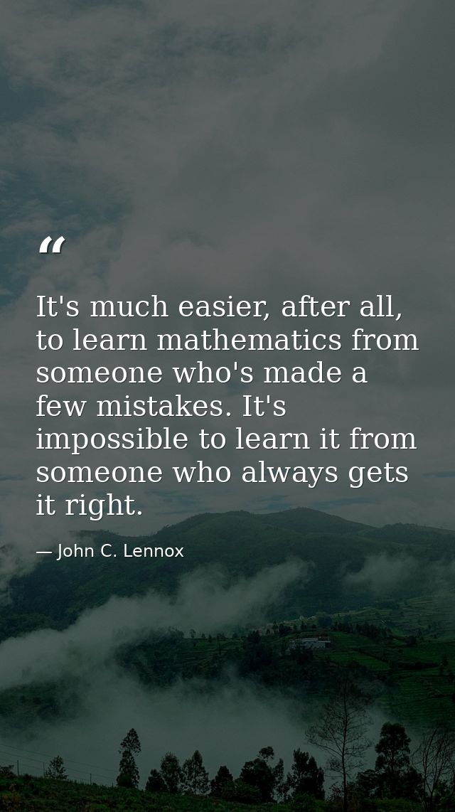 It's much easier, after all, to learn mathematics from someone who's made a few mistakes. It's impossible to learn it fr — John C. Lennox