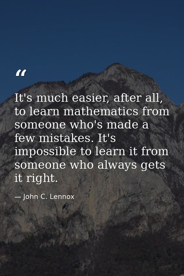 It's much easier, after all, to learn mathematics from someone who's made a few mistakes. It's impossible to learn it fr — John C. Lennox