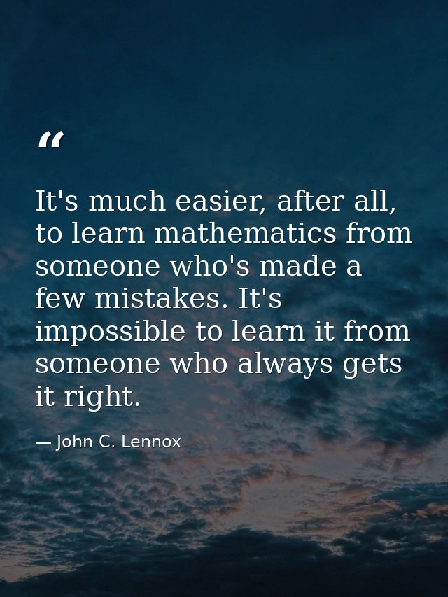 It's much easier, after all, to learn mathematics from someone who's made a few mistakes. It's impossible to learn it fr — John C. Lennox