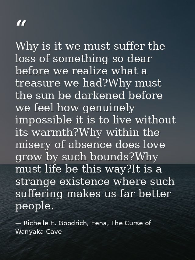 Why is it we must suffer the loss of something so dear before we realize what a treasure we had?Why must the sun be dark — Richelle E. Goodrich, Eena, The Curse of Wanyaka Cave
