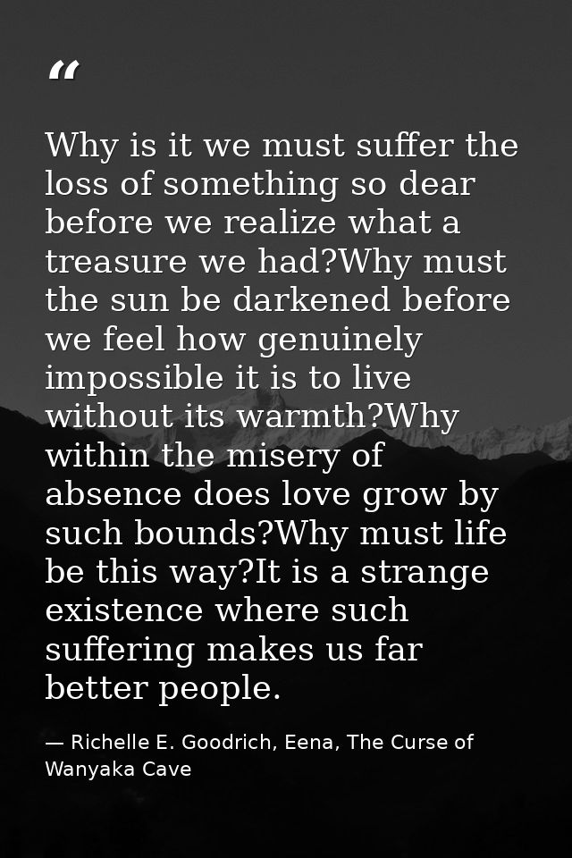 Why is it we must suffer the loss of something so dear before we realize what a treasure we had?Why must the sun be dark — Richelle E. Goodrich, Eena, The Curse of Wanyaka Cave