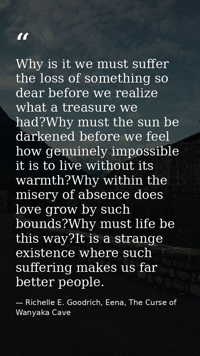 Why is it we must suffer the loss of something so dear before we realize what a treasure we had?Why must the sun be dark — Richelle E. Goodrich, Eena, The Curse of Wanyaka Cave