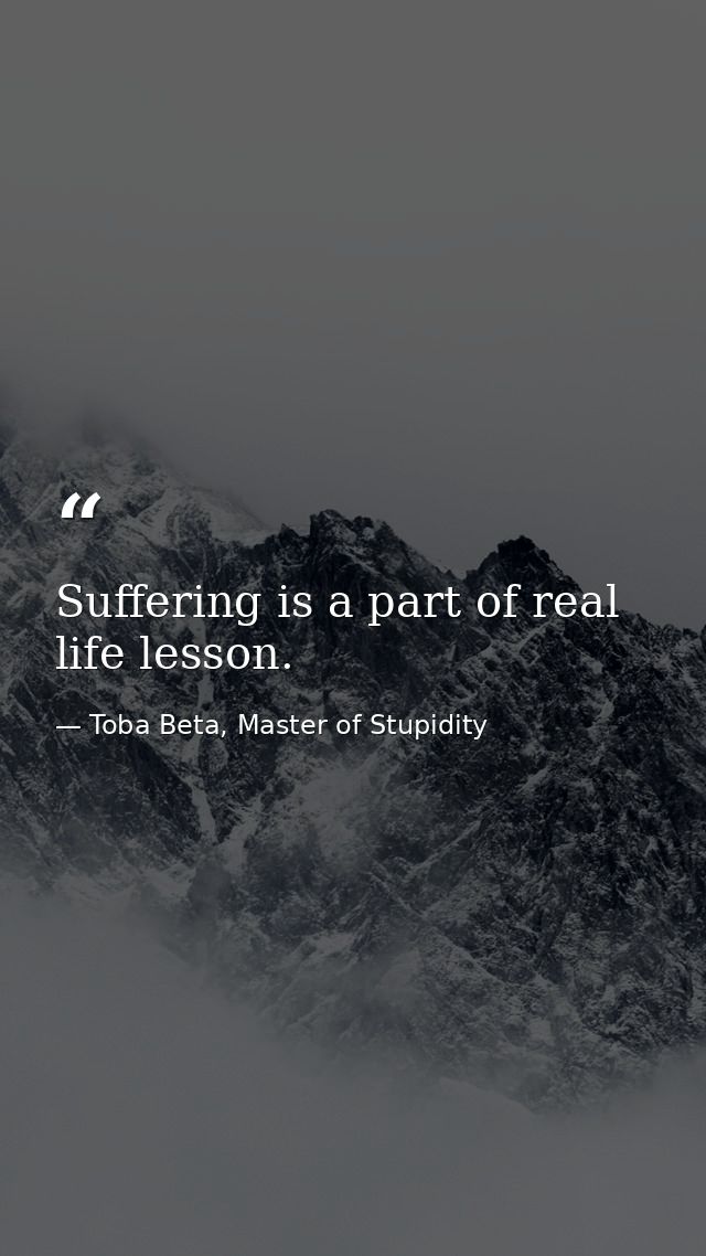 Suffering is a part of real life lesson. — Toba Beta, Master of Stupidity