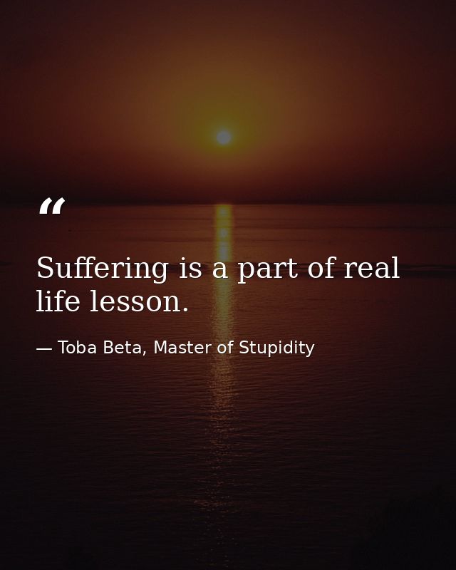Suffering is a part of real life lesson. — Toba Beta, Master of Stupidity