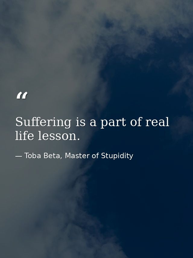 Suffering is a part of real life lesson. — Toba Beta, Master of Stupidity