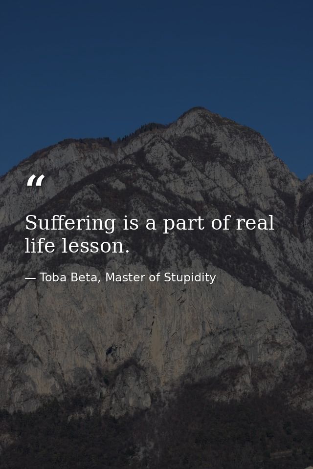 Suffering is a part of real life lesson. — Toba Beta, Master of Stupidity