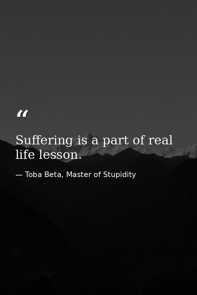 Suffering is a part of real life lesson. — Toba Beta, Master of Stupidity
