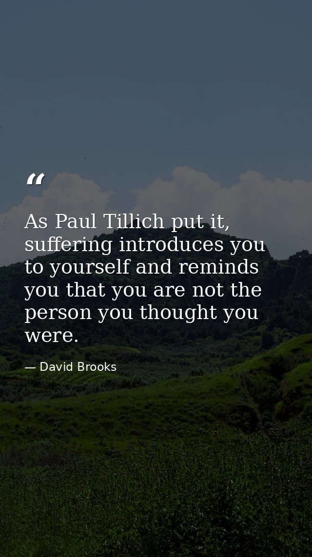 As Paul Tillich put it, suffering introduces you to yourself and reminds you that you are not the person you thought you — David Brooks