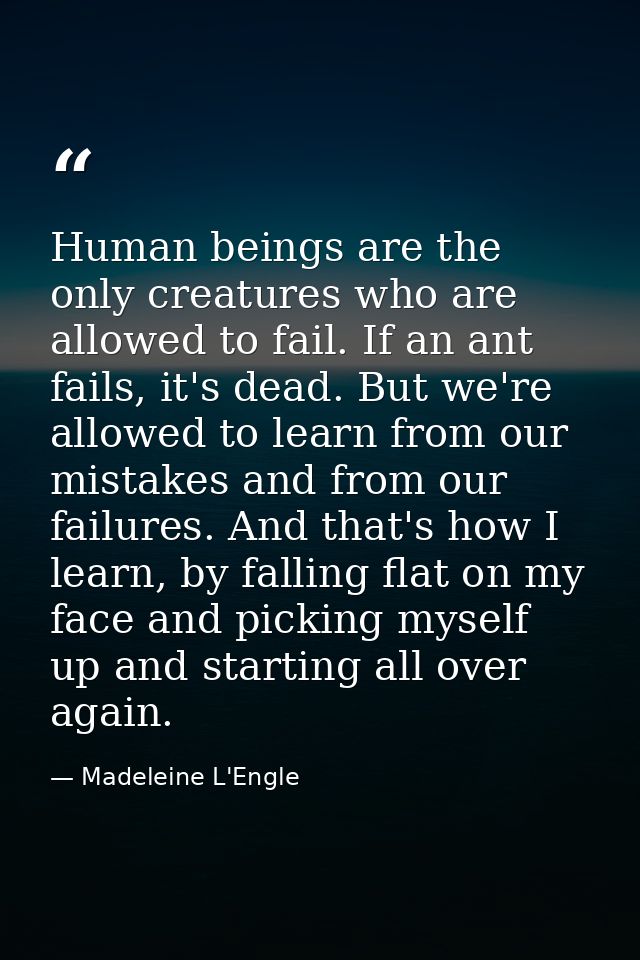 Human beings are the only creatures who are allowed to fail. If an ant fails, it's dead. But we're allowed to learn from — Madeleine L'Engle