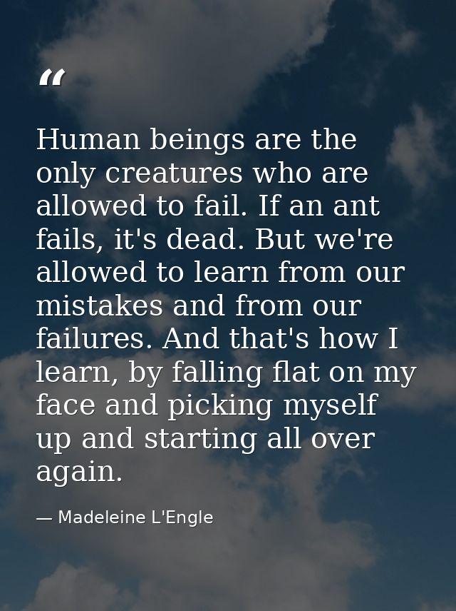 Human beings are the only creatures who are allowed to fail. If an ant fails, it's dead. But we're allowed to learn from — Madeleine L'Engle