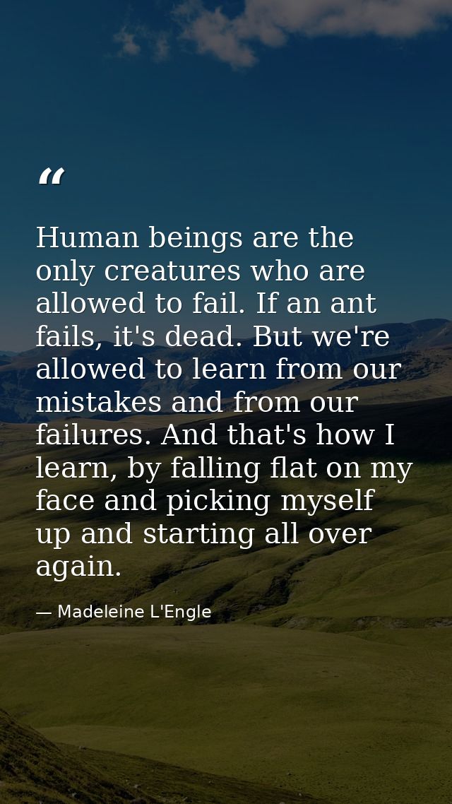 Human beings are the only creatures who are allowed to fail. If an ant fails, it's dead. But we're allowed to learn from — Madeleine L'Engle