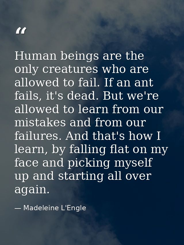 Human beings are the only creatures who are allowed to fail. If an ant fails, it's dead. But we're allowed to learn from — Madeleine L'Engle