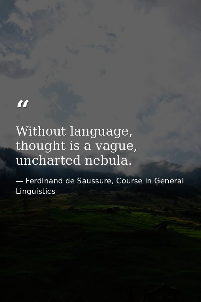 Without language, thought is a vague, uncharted nebula. — Ferdinand de Saussure, Course in General Linguistics