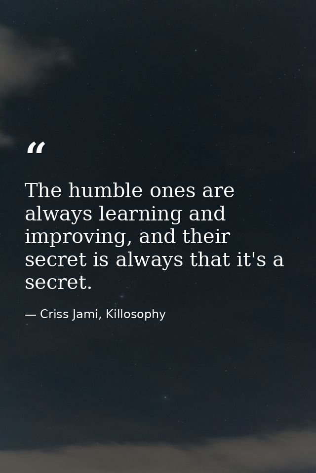 The humble ones are always learning and improving, and their secret is always that it's a secret. — Criss Jami, Killosophy