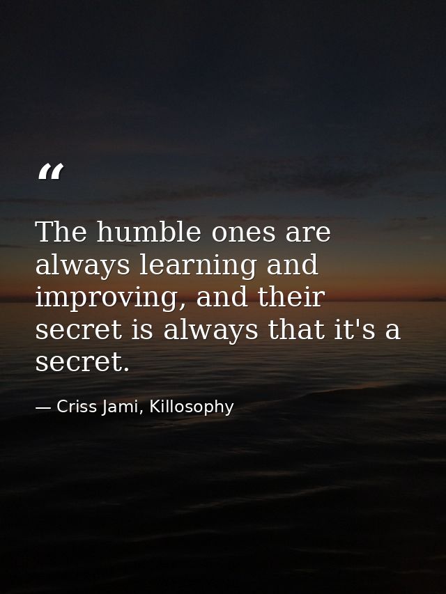 The humble ones are always learning and improving, and their secret is always that it's a secret. — Criss Jami, Killosophy