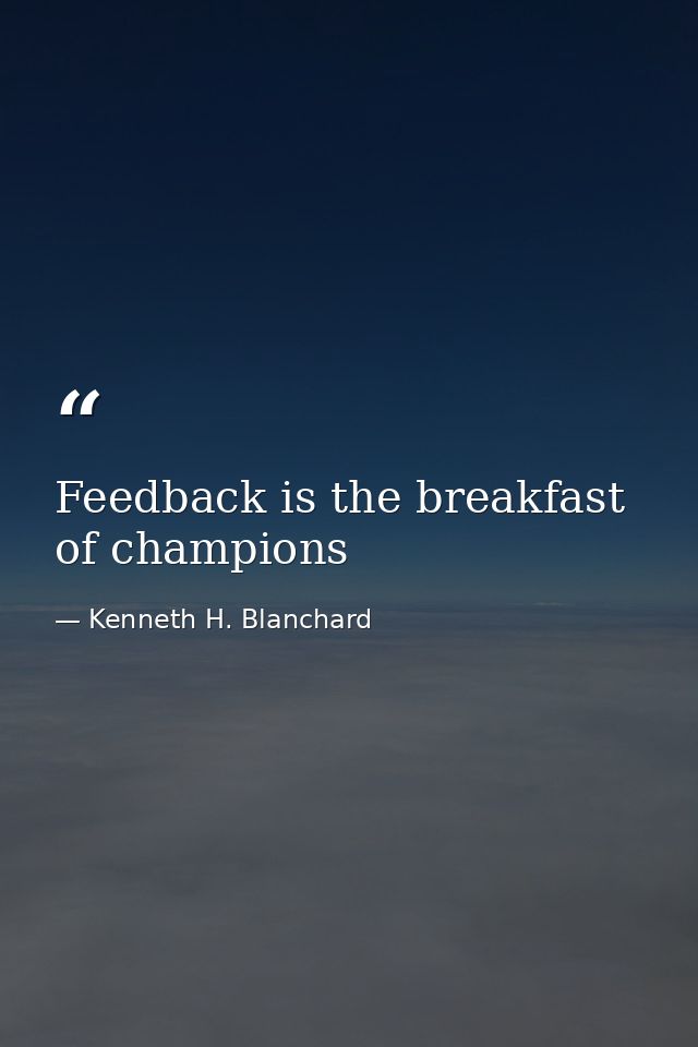 Feedback is the breakfast of champions — Kenneth H. Blanchard