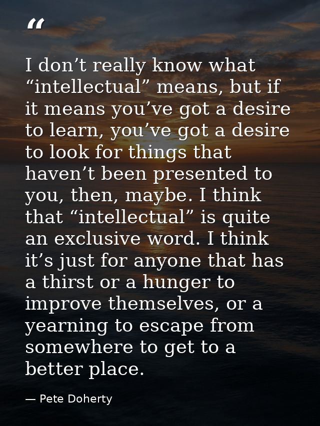I don’t really know what “intellectual” means, but if it means you’ve got a desire to learn, you’ve got a desire to look — Pete Doherty