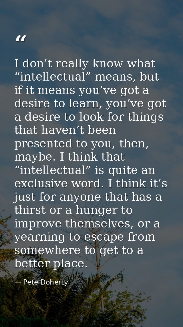 I don’t really know what “intellectual” means, but if it means you’ve got a desire to learn, you’ve got a desire to look — Pete Doherty