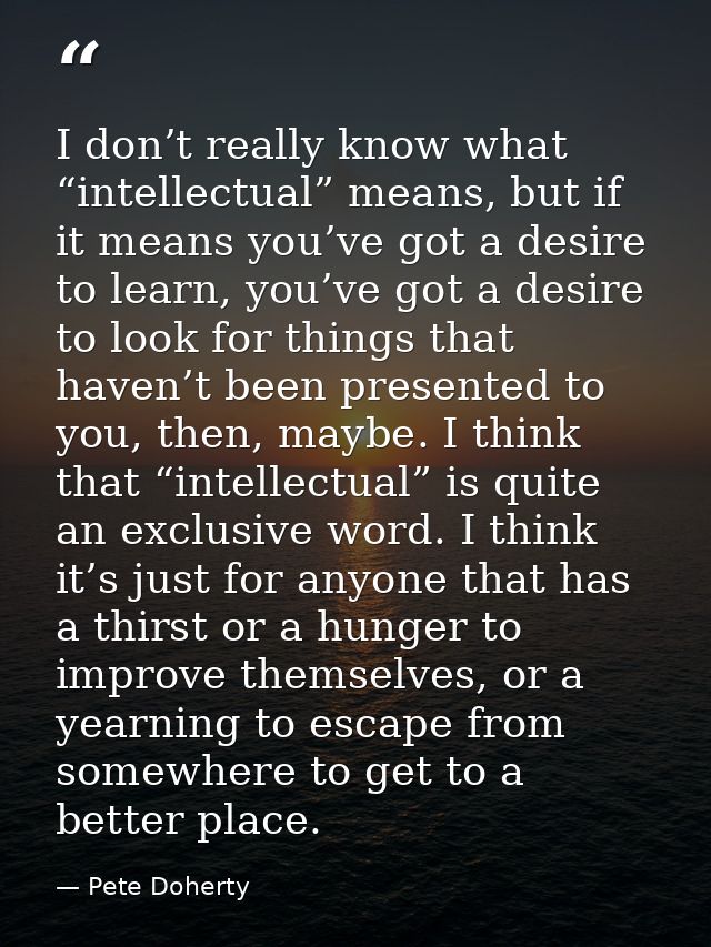 I don’t really know what “intellectual” means, but if it means you’ve got a desire to learn, you’ve got a desire to look — Pete Doherty