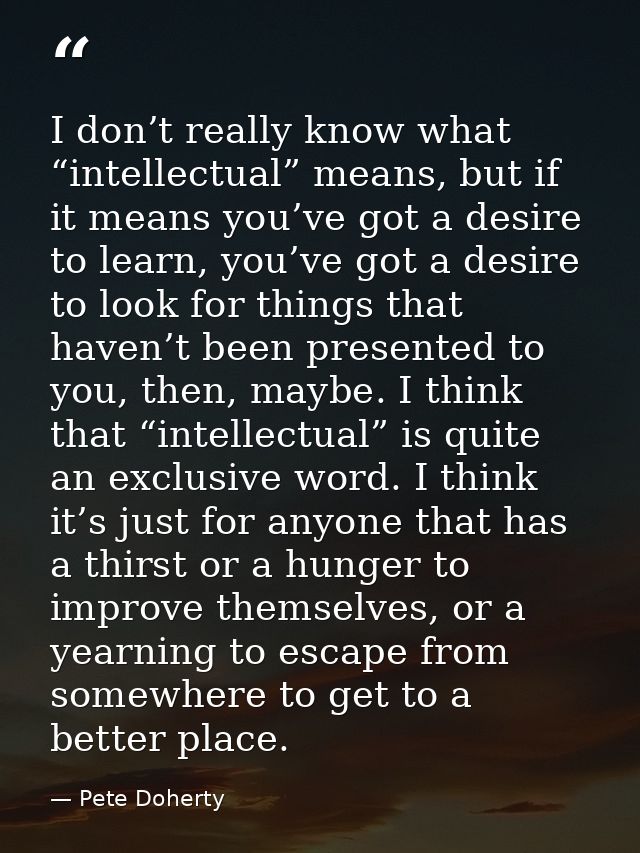 I don’t really know what “intellectual” means, but if it means you’ve got a desire to learn, you’ve got a desire to look — Pete Doherty
