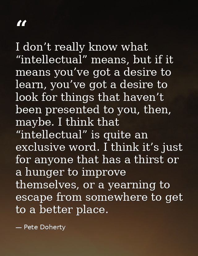 I don’t really know what “intellectual” means, but if it means you’ve got a desire to learn, you’ve got a desire to look — Pete Doherty