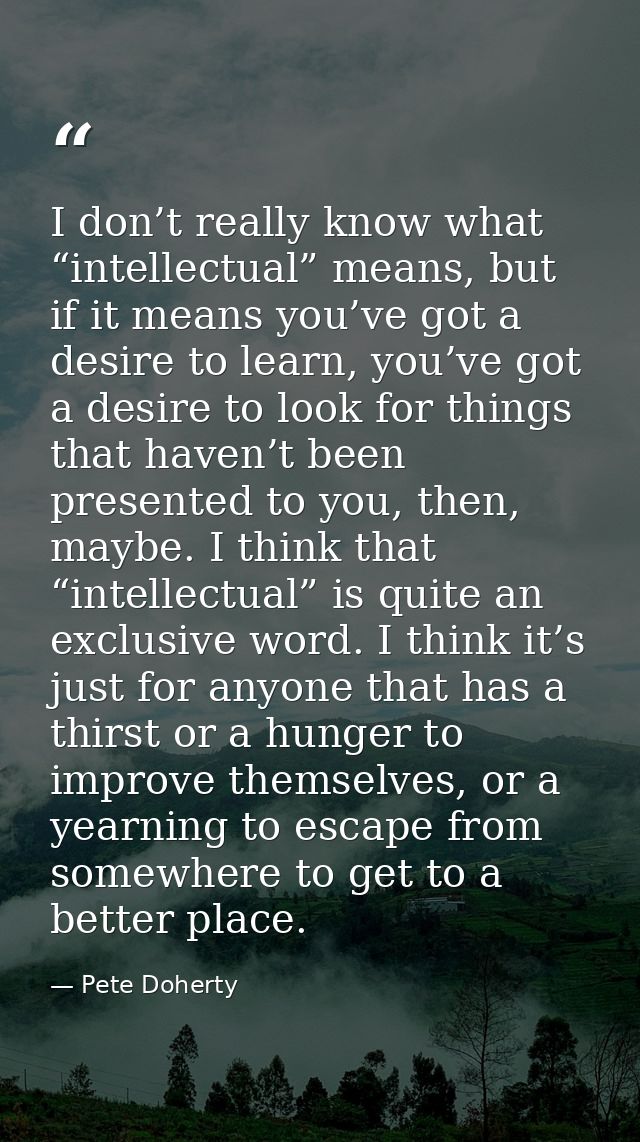 I don’t really know what “intellectual” means, but if it means you’ve got a desire to learn, you’ve got a desire to look — Pete Doherty