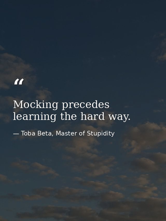 Mocking precedes learning the hard way. — Toba Beta, Master of Stupidity