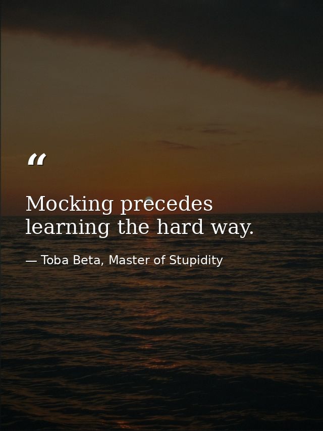 Mocking precedes learning the hard way. — Toba Beta, Master of Stupidity