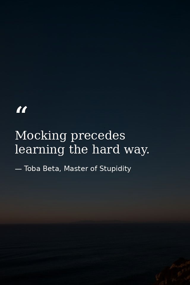 Mocking precedes learning the hard way. — Toba Beta, Master of Stupidity