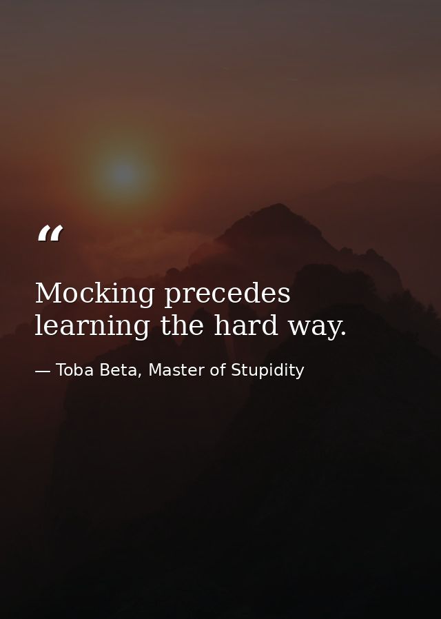 Mocking precedes learning the hard way. — Toba Beta, Master of Stupidity