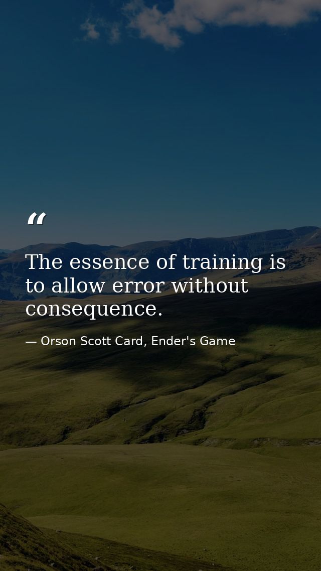The essence of training is to allow error without consequence. — Orson Scott Card, Ender's Game
