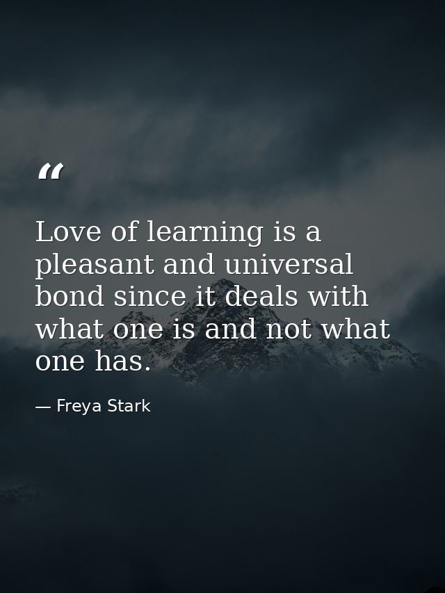 Love of learning is a pleasant and universal bond since it deals with what one is and not what one has. — Freya Stark