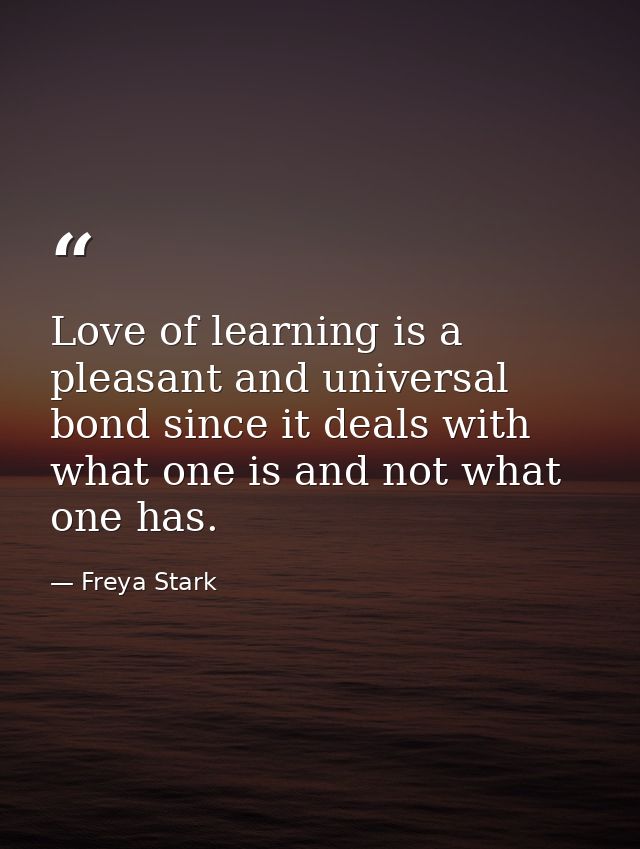 Love of learning is a pleasant and universal bond since it deals with what one is and not what one has. — Freya Stark