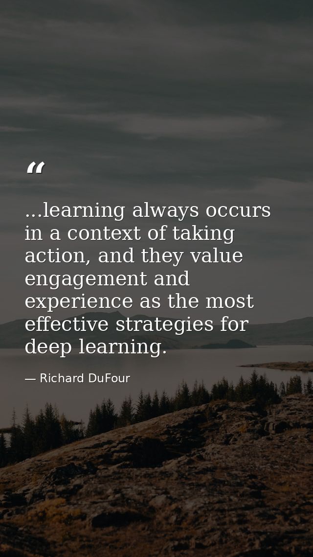 ...learning always occurs in a context of taking action, and they value engagement and experience as the most effective  — Richard DuFour
