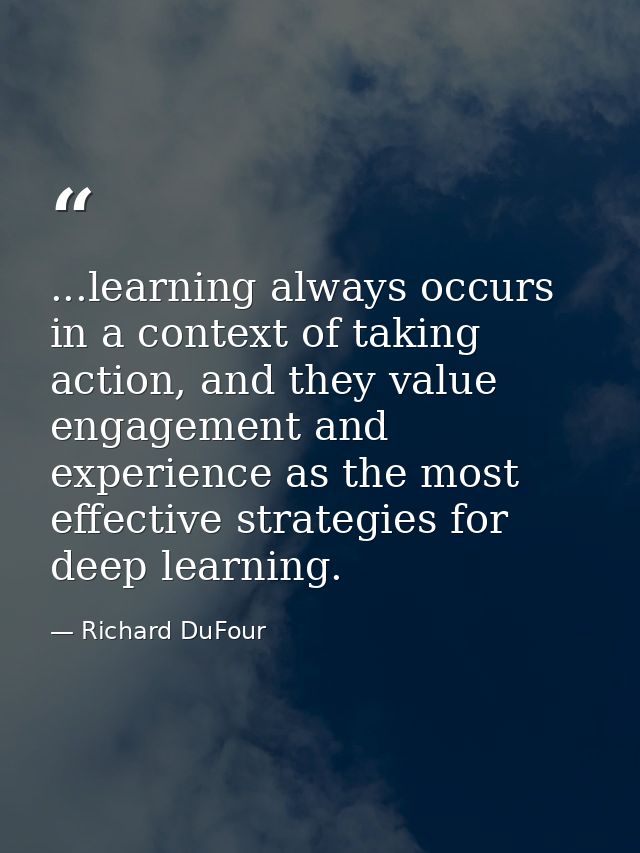 ...learning always occurs in a context of taking action, and they value engagement and experience as the most effective  — Richard DuFour
