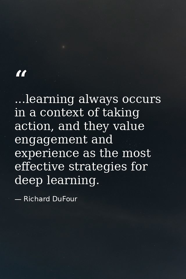 ...learning always occurs in a context of taking action, and they value engagement and experience as the most effective  — Richard DuFour