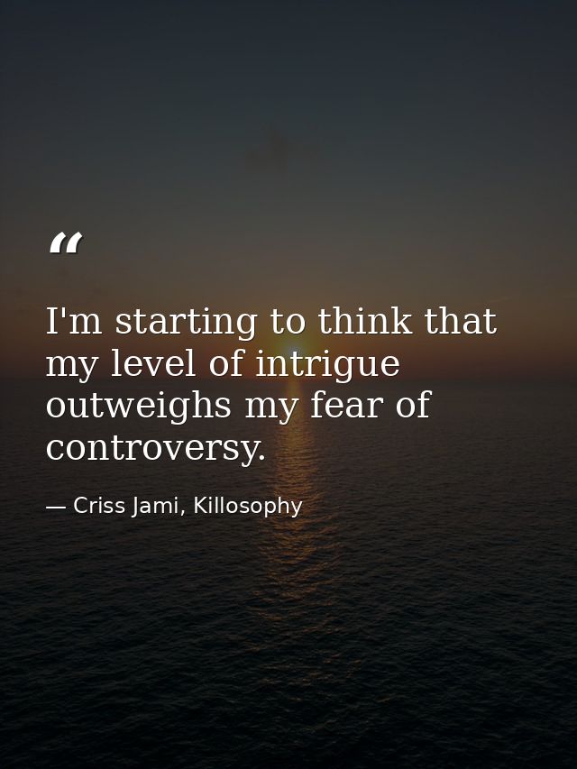 I'm starting to think that my level of intrigue outweighs my fear of controversy. — Criss Jami, Killosophy