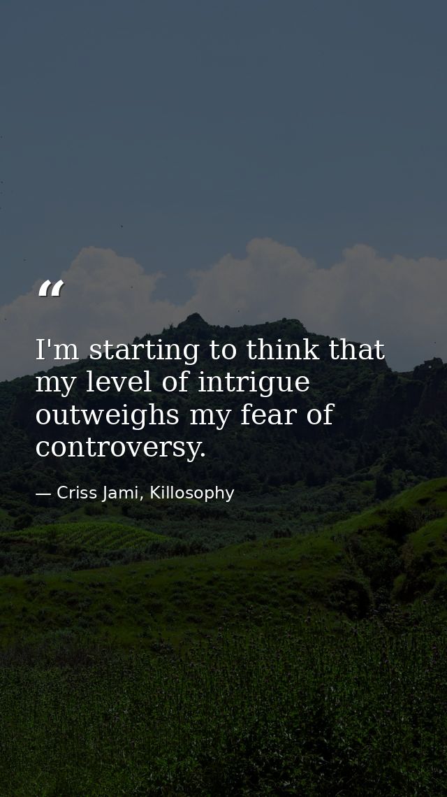 I'm starting to think that my level of intrigue outweighs my fear of controversy. — Criss Jami, Killosophy