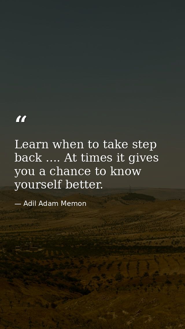 Learn when to take step back .... At times it gives you a chance to know yourself better. — Adil Adam Memon