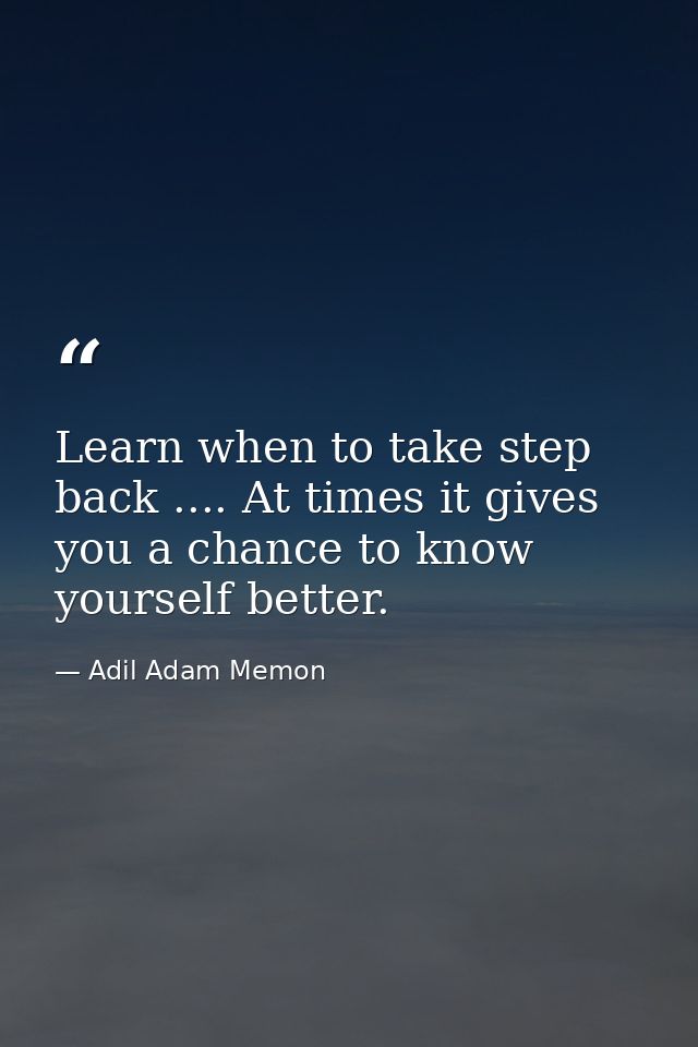 Learn when to take step back .... At times it gives you a chance to know yourself better. — Adil Adam Memon