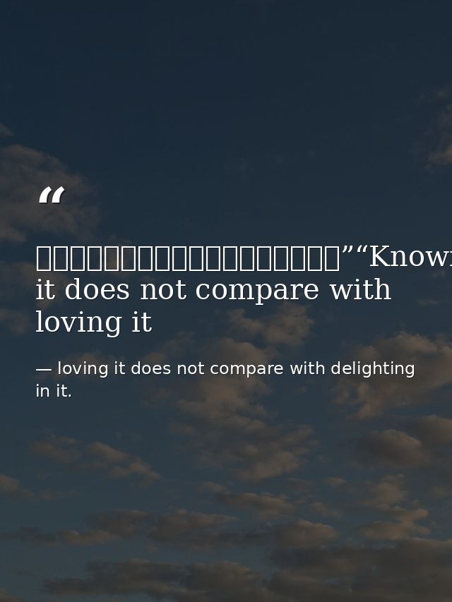 知之者不如好之者，好之者不如樂之者。”“Knowing it does not compare with loving it — loving it does not compare with delighting in it.