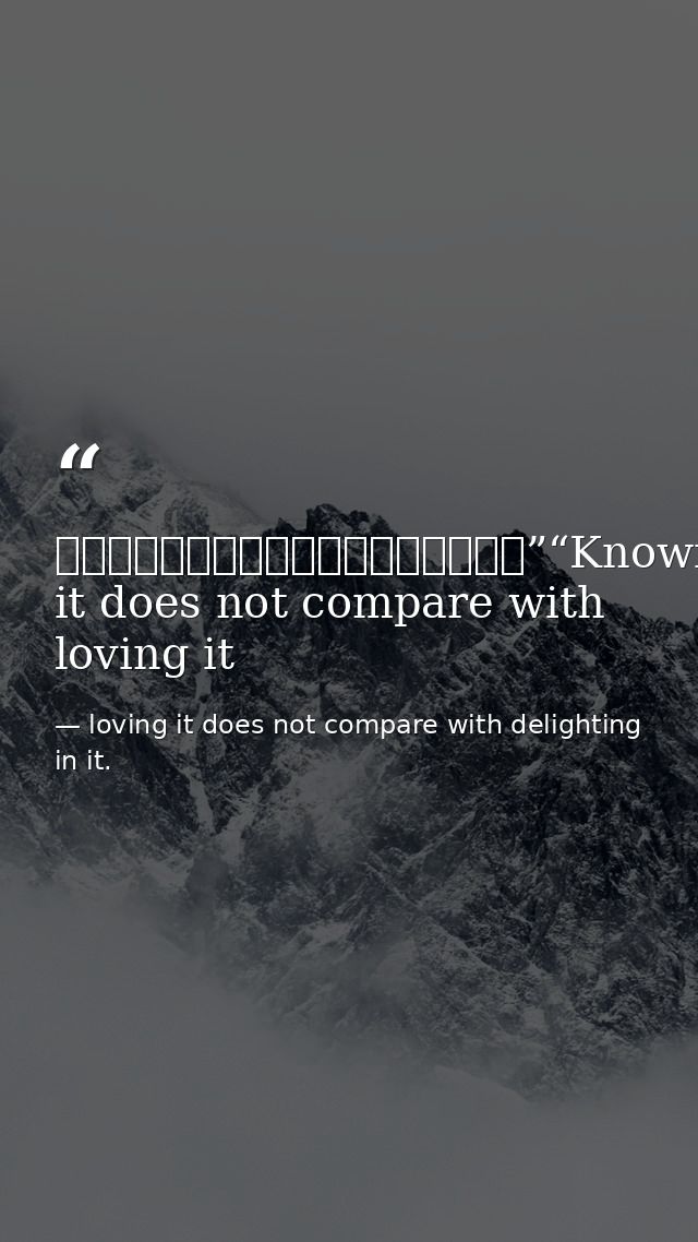 知之者不如好之者，好之者不如樂之者。”“Knowing it does not compare with loving it — loving it does not compare with delighting in it.