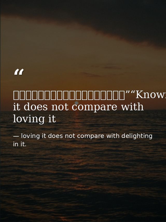 知之者不如好之者，好之者不如樂之者。”“Knowing it does not compare with loving it — loving it does not compare with delighting in it.