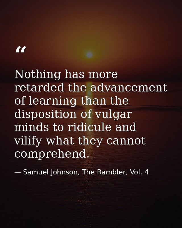 Nothing has more retarded the advancement of learning than the disposition of vulgar minds to ridicule and vilify what t — Samuel Johnson, The Rambler, Vol. 4