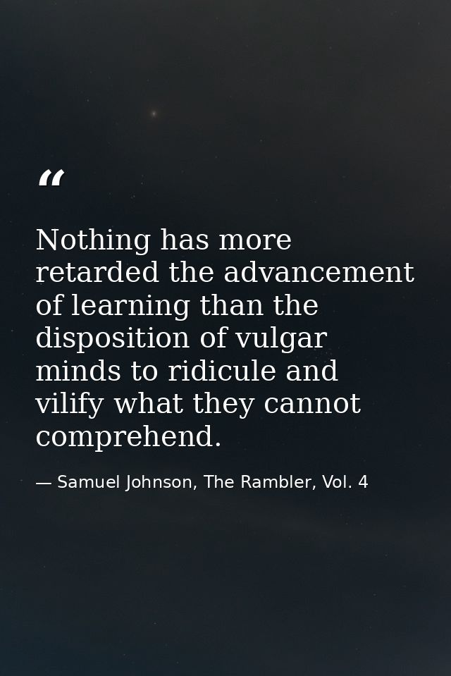 Nothing has more retarded the advancement of learning than the disposition of vulgar minds to ridicule and vilify what t — Samuel Johnson, The Rambler, Vol. 4