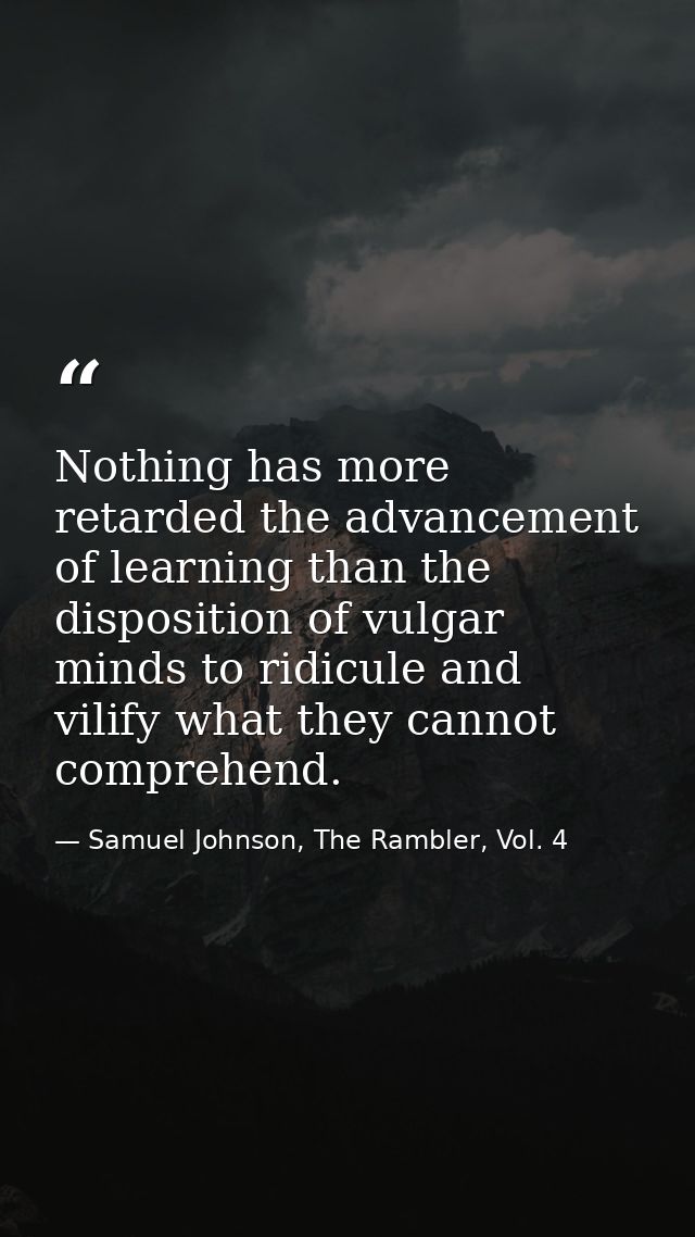 Nothing has more retarded the advancement of learning than the disposition of vulgar minds to ridicule and vilify what t — Samuel Johnson, The Rambler, Vol. 4