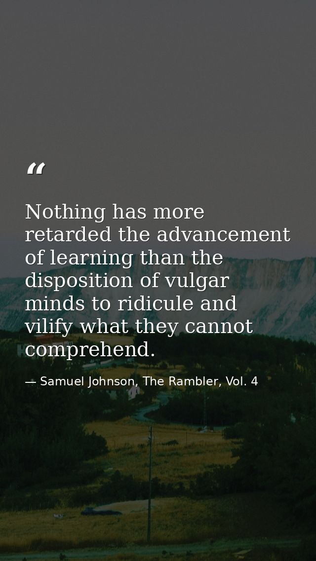 Nothing has more retarded the advancement of learning than the disposition of vulgar minds to ridicule and vilify what t — Samuel Johnson, The Rambler, Vol. 4