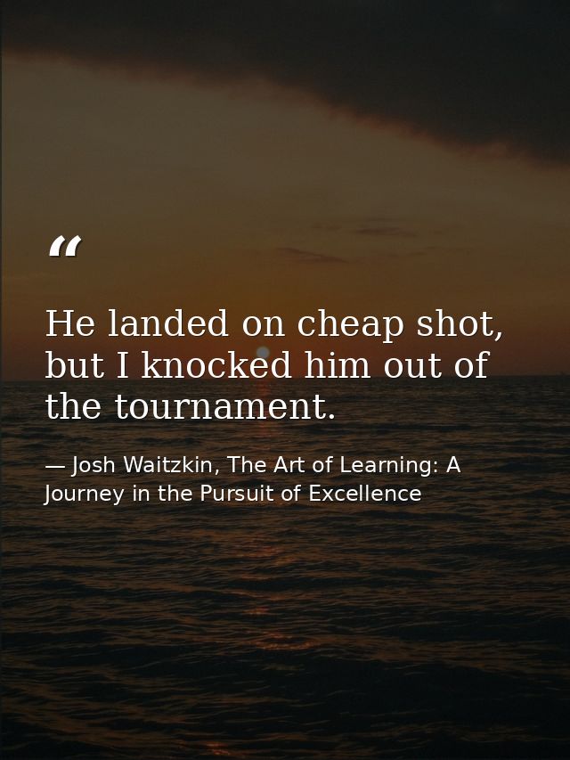 He landed on cheap shot, but I knocked him out of the tournament. — Josh Waitzkin, The Art of Learning: A Journey in the Pursuit of Excellence